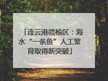 连云港赣榆区：海水“一条鱼”人工繁育取得新突破