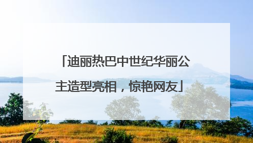 迪丽热巴中世纪华丽公主造型亮相，惊艳网友