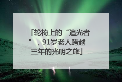 轮椅上的“追光者”，91岁老人跨越三年的光明之旅
