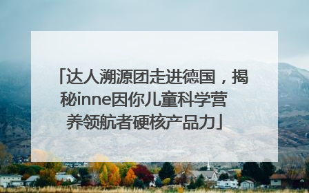 达人溯源团走进德国，揭秘inne因你儿童科学营养领航者硬核产品力