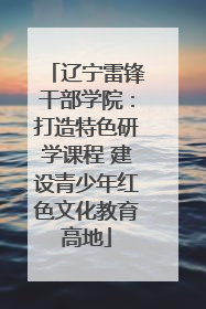 辽宁雷锋干部学院：打造特色研学课程 建设青少年红色文化教育高地