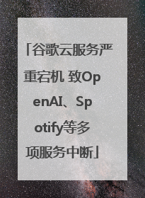 谷歌云服务严重宕机 致OpenAI、Spotify等多项服务中断