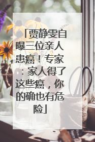 贾静雯自曝三位亲人患癌！专家：家人得了这些癌，你的确也有危险