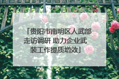 贵阳市南明区人武部走访调研 助力企业武装工作提质增效