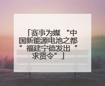 赛事为媒 “中国新能源电池之都”福建宁德发出“求贤令”