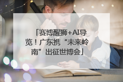 赛博醒狮+AI导览！广东携“未来岭南”出征世博会