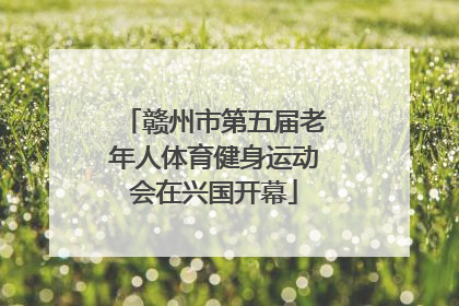 赣州市第五届老年人体育健身运动会在兴国开幕