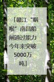 赣江“咽喉”南昌船闸通过能力今年来突破5000万吨