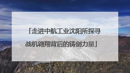 走进中航工业沈阳所探寻战机翱翔背后的铸剑力量