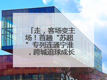 走，客场变主场！首趟“苏超”专列连通宁淮，跨城追球成长三角人新日常
