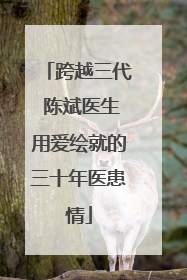 跨越三代 陈斌医生用爱绘就的三十年医患情