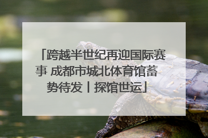 跨越半世纪再迎国际赛事 成都市城北体育馆蓄势待发丨探馆世运