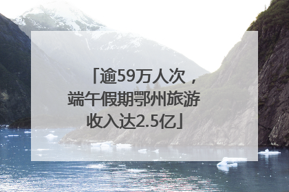 逾59万人次，端午假期鄂州旅游收入达2.5亿