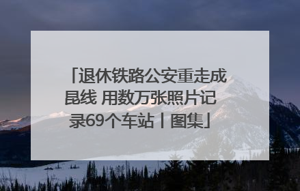 退休铁路公安重走成昆线 用数万张照片记录69个车站丨图集