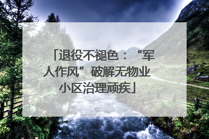 退役不褪色：“军人作风”破解无物业小区治理顽疾