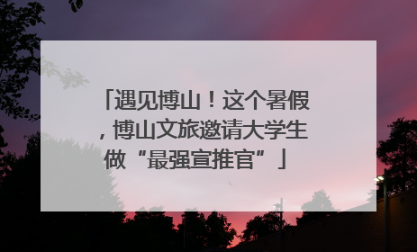 遇见博山！这个暑假，博山文旅邀请大学生做“最强宣推官”