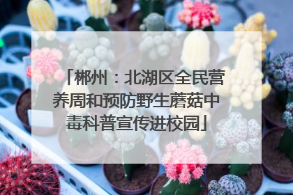 郴州：北湖区全民营养周和预防野生蘑菇中毒科普宣传进校园
