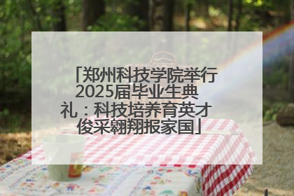 郑州科技学院举行2025届毕业生典礼：科技培养育英才 俊采翱翔报家国