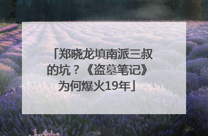郑晓龙填南派三叔的坑？《盗墓笔记》为何爆火19年