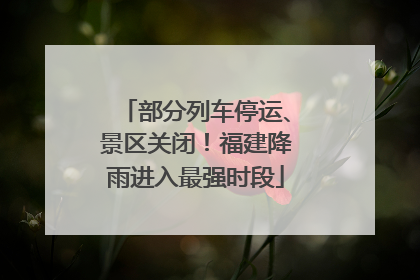 部分列车停运、景区关闭！福建降雨进入最强时段