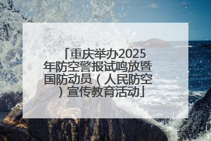 重庆举办2025年防空警报试鸣放暨国防动员（人民防空）宣传教育活动
