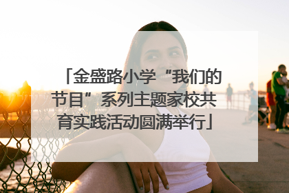 金盛路小学“我们的节目”系列主题家校共育实践活动圆满举行