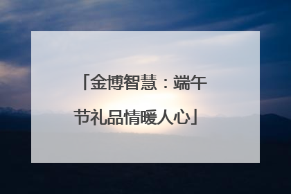 金博智慧：端午节礼品情暖人心