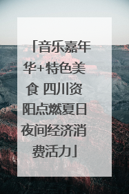音乐嘉年华+特色美食 四川资阳点燃夏日夜间经济消费活力