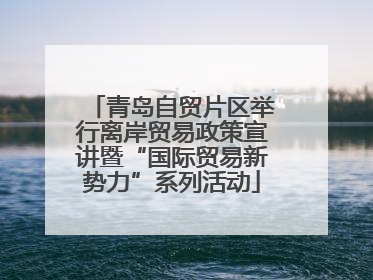 青岛自贸片区举行离岸贸易政策宣讲暨“国际贸易新势力”系列活动