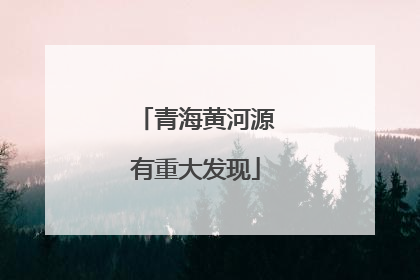 青海黄河源有重大发现