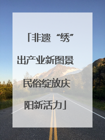 非遗“绣”出产业新图景 民俗绽放庆阳新活力