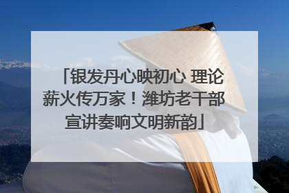 银发丹心映初心 理论薪火传万家！潍坊老干部宣讲奏响文明新韵