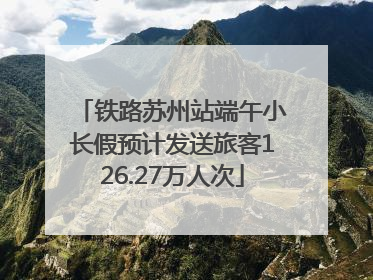 铁路苏州站端午小长假预计发送旅客126.27万人次