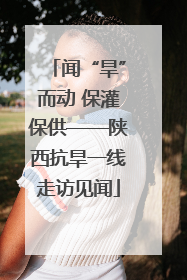 闻“旱”而动 保灌保供——陕西抗旱一线走访见闻