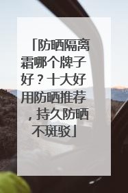 防晒隔离霜哪个牌子好？十大好用防晒推荐，持久防晒不斑驳