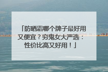 防晒霜哪个牌子最好用又便宜？穷鬼女大严选：性价比高又好用！