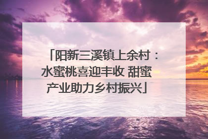 阳新三溪镇上余村：水蜜桃喜迎丰收 甜蜜产业助力乡村振兴