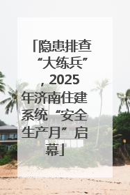 隐患排查“大练兵”，2025年济南住建系统“安全生产月”启幕