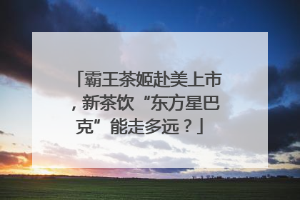 霸王茶姬赴美上市，新茶饮“东方星巴克”能走多远？