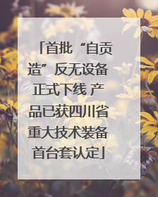 首批“自贡造”反无设备正式下线 产品已获四川省重大技术装备首台套认定