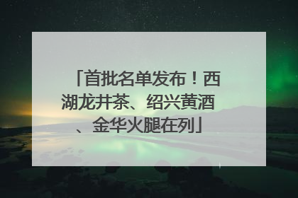 首批名单发布！西湖龙井茶、绍兴黄酒、金华火腿在列