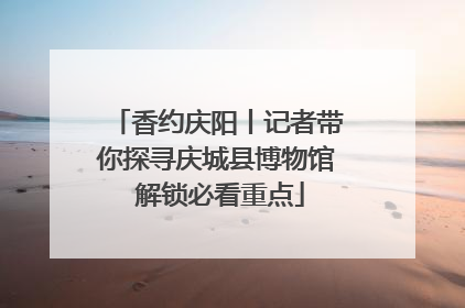 香约庆阳丨记者带你探寻庆城县博物馆 解锁必看重点