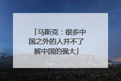马斯克：很多中国之外的人并不了解中国的强大