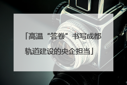 高温“答卷”书写成都轨道建设的央企担当