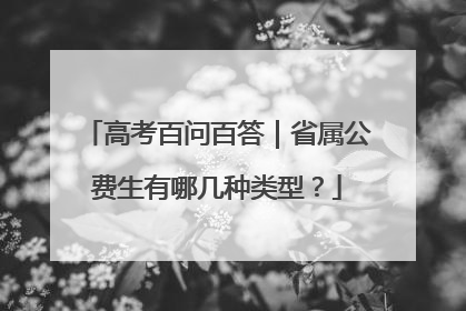 高考百问百答｜省属公费生有哪几种类型？