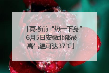 高考前“热一下身” 6月5日安徽北部最高气温可达37℃
