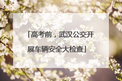 高考前，武汉公交开展车辆安全大检查