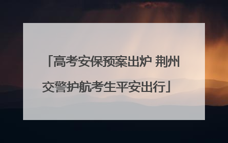 高考安保预案出炉 荆州交警护航考生平安出行