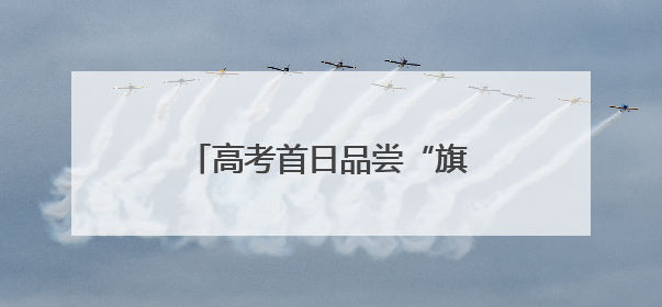 高考首日品尝“旗开得胜”！湖南高考考点全面护航考生