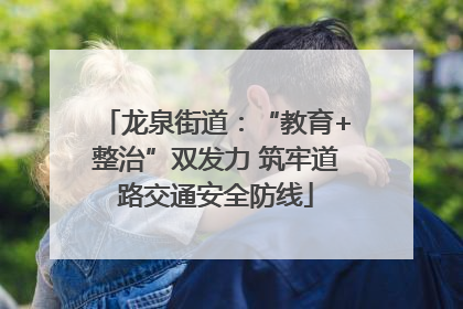 龙泉街道：“教育+整治”双发力 筑牢道路交通安全防线